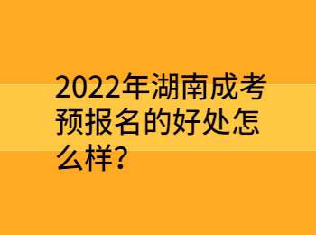 2022年湖南成考预报名的好处怎么样？