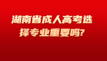湖南省成人高考选择专业重要吗