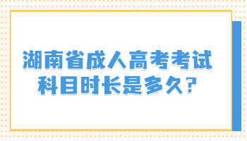 湖南省成人高考考试科目时长是多久?